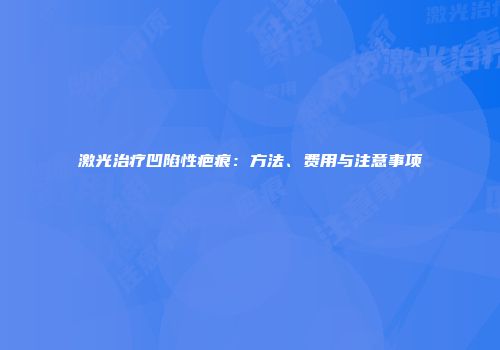 激光治疗凹陷性疤痕：方法、费用与注意事项