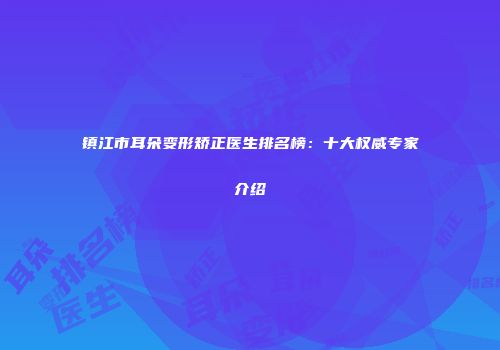 镇江市耳朵变形矫正医生排名榜：十大权威专家介绍