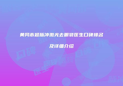 黄冈市超脉冲激光去眼袋医生口碑排名及详细介绍