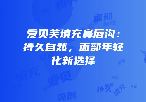 爱贝芙填充鼻唇沟：持久自然，面部年轻化新选择