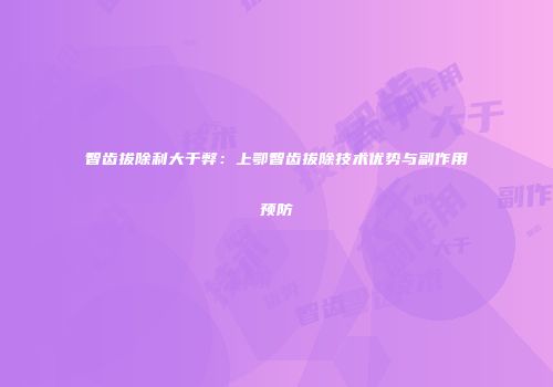 智齿拔除利大于弊：上鄂智齿拔除技术优势与副作用预防