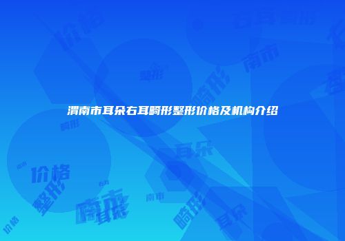 渭南市耳朵右耳畸形整形价格及机构介绍