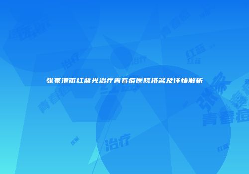 张家港市红蓝光治疗青春痘医院排名及详情解析