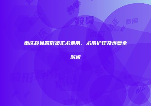 重庆鞍鼻畸形矫正术费用、术后护理及恢复全解析