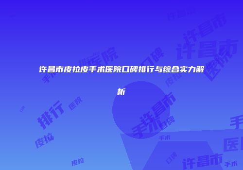 许昌市皮拉皮手术医院口碑排行与综合实力解析