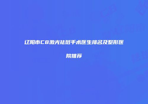 辽阳市C8激光祛斑手术医生排名及整形医院推荐
