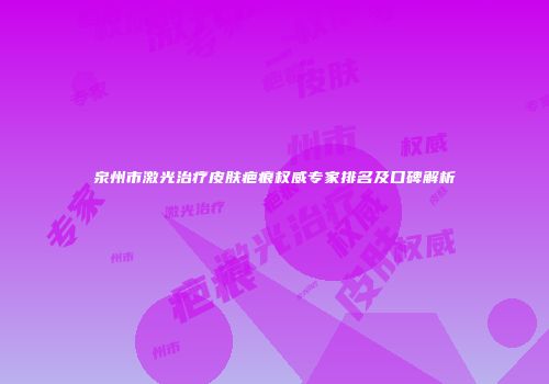 泉州市激光治疗皮肤疤痕权威专家排名及口碑解析