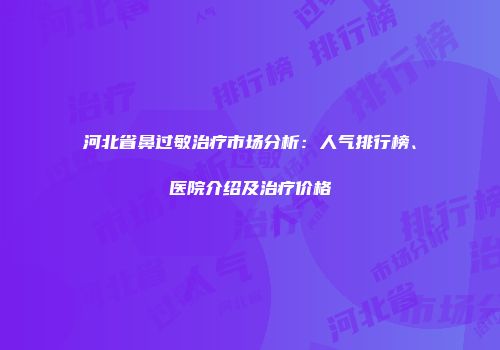 河北省鼻过敏治疗市场分析：人气排行榜、医院介绍及治疗价格