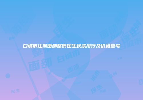白城市注射面部整形医生权威排行及价格参考