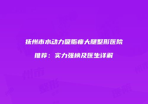 抚州市水动力吸脂瘦大腿整形医院推荐：实力强榜及医生详解