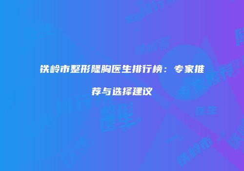 铁岭市整形隆胸医生排行榜：专家推荐与选择建议