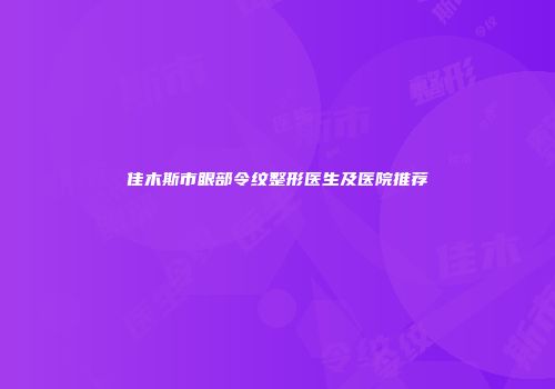 佳木斯市眼部令纹整形医生及医院推荐
