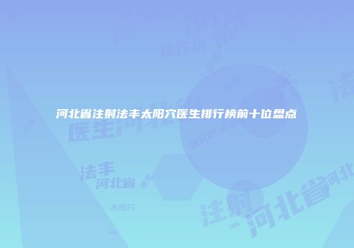 河北省注射法丰太阳穴医生排行榜前十位盘点