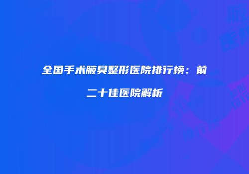 全国手术腋臭整形医院排行榜：前二十佳医院解析