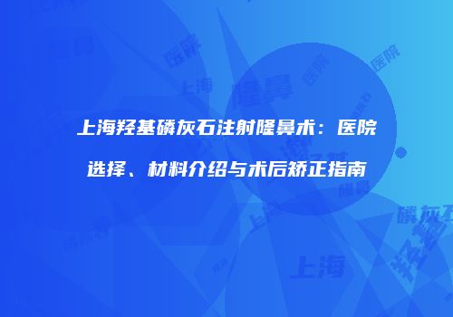 上海羟基磷灰石注射隆鼻术：医院选择、材料介绍与术后矫正指南