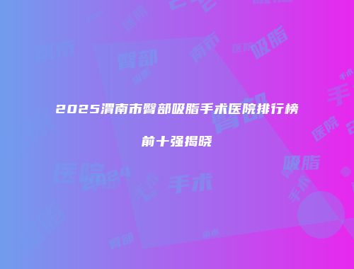 2025渭南市臀部吸脂手术医院排行榜前十强揭晓