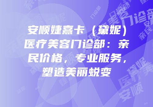 安顺婕熹卡（黛妮）医疗美容门诊部：亲民价格，专业服务，塑造美丽蜕变
