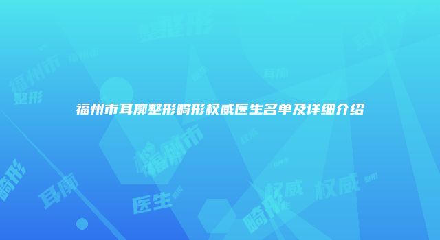 福州市耳廓整形畸形权威医生名单及详细介绍