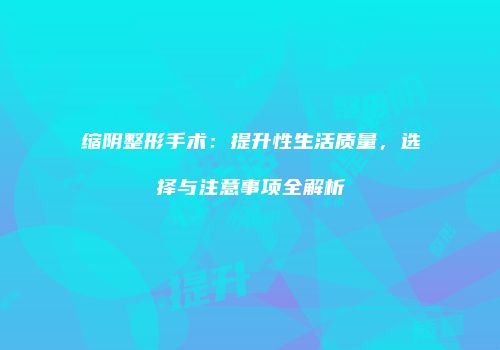 缩阴整形手术：提升性生活质量，选择与注意事项全解析