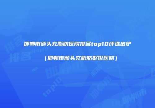 邯郸市额头充脂肪医院排名top10评选出炉（邯郸市额头充脂肪整形医院）