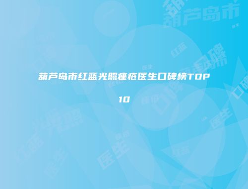 葫芦岛市红蓝光照痤疮医生口碑榜TOP10