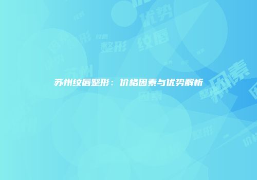 苏州纹唇整形：价格因素与优势解析