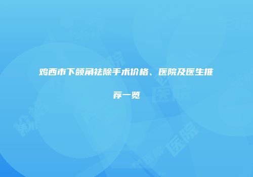 鸡西市下颌角祛除手术价格、医院及医生推荐一览