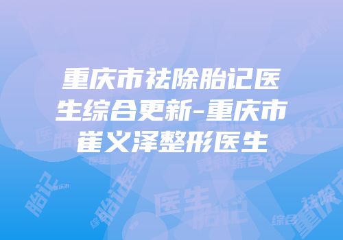 重庆市祛除胎记医生综合更新-重庆市崔义泽整形医生