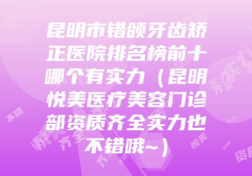 昆明市错颌牙齿矫正医院排名榜前十哪个有实力（昆明悦美医疗美容门诊部资质齐全实力也不错哦~）