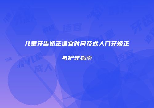 儿童牙齿矫正适宜时间及成人门牙矫正与护理指南