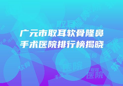 广元市取耳软骨隆鼻手术医院排行榜揭晓