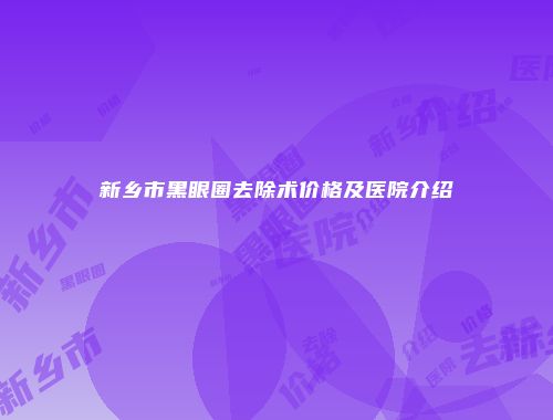 新乡市黑眼圈去除术价格及医院介绍