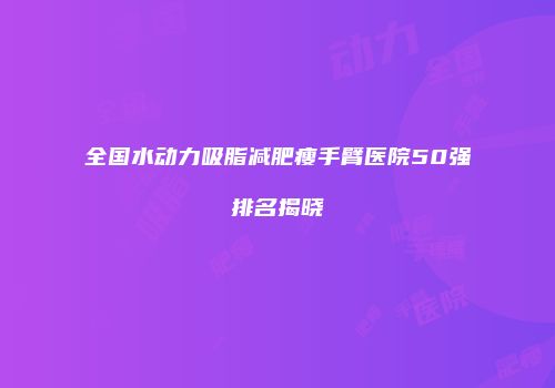 全国水动力吸脂减肥瘦手臂医院50强排名揭晓