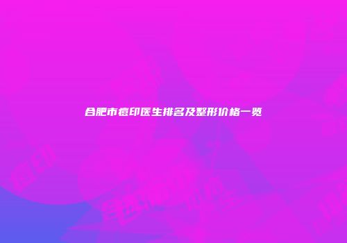 合肥市痘印医生排名及整形价格一览