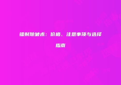镭射除皱术：价格、注意事项与选择指南
