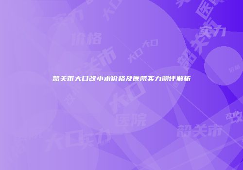 韶关市大口改小术价格及医院实力测评解析