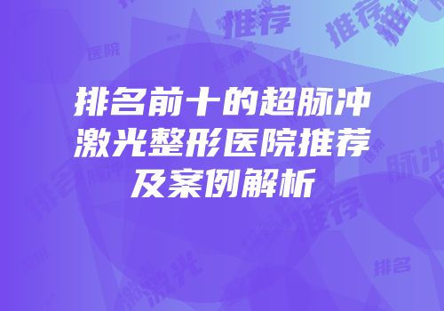 排名前十的超脉冲激光整形医院推荐及案例解析