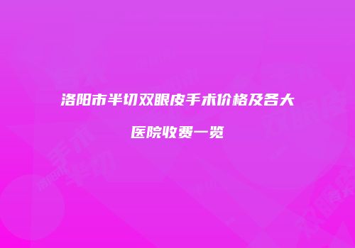 洛阳市半切双眼皮手术价格及各大医院收费一览