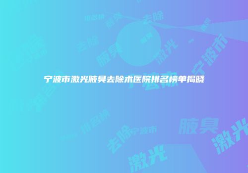 宁波市激光腋臭去除术医院排名榜单揭晓