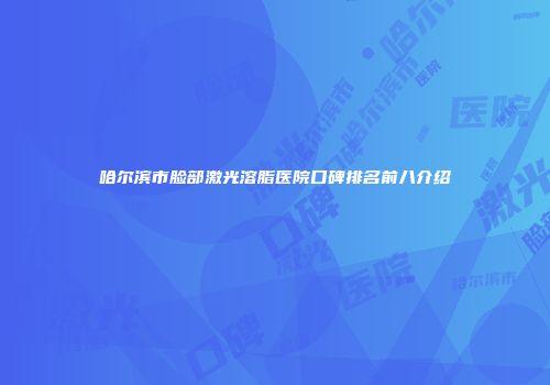 哈尔滨市脸部激光溶脂医院口碑排名前八介绍