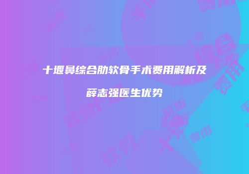十堰鼻综合肋软骨手术费用解析及薛志强医生优势