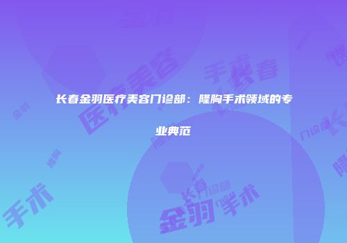 长春金羽医疗美容门诊部：隆胸手术领域的专业典范