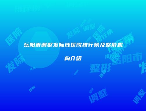 岳阳市调整发际线医院排行榜及整形机构介绍