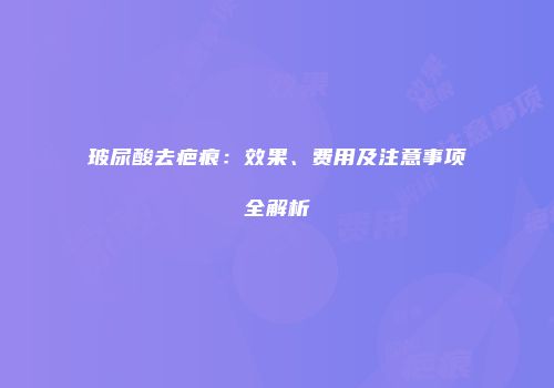 玻尿酸去疤痕：效果、费用及注意事项全解析
