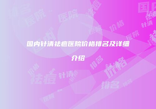 国内针清祛痘医院价格排名及详细介绍