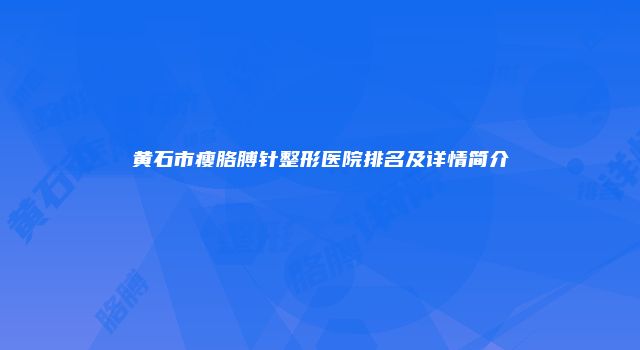 黄石市瘦胳膊针整形医院排名及详情简介