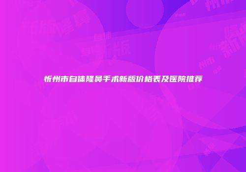 忻州市自体隆鼻手术新版价格表及医院推荐
