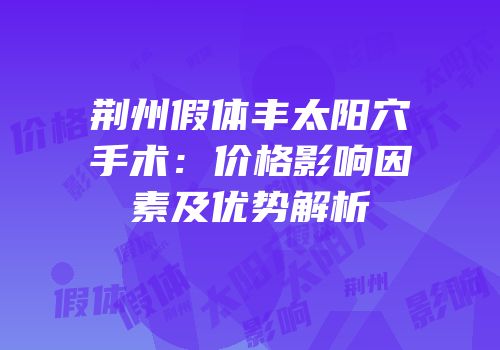 荆州假体丰太阳穴手术：价格影响因素及优势解析