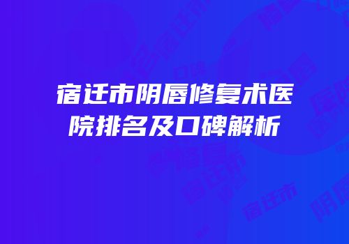 宿迁市阴唇修复术医院排名及口碑解析