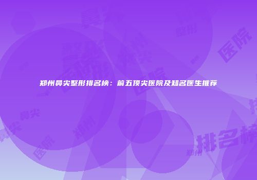 郑州鼻尖整形排名榜：前五顶尖医院及知名医生推荐